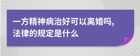 一方精神病治好可以离婚吗,法律的规定是什么