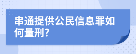 串通提供公民信息罪如何量刑?