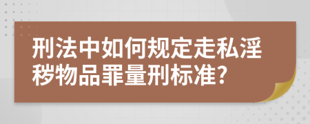 刑法中如何规定走私淫秽物品罪量刑标准?