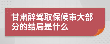 甘肃醉驾取保候审大部分的结局是什么