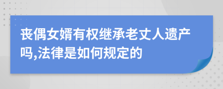 丧偶女婿有权继承老丈人遗产吗,法律是如何规定的