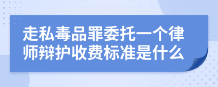 走私毒品罪委托一个律师辩护收费标准是什么