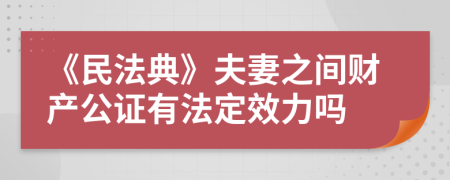 《民法典》夫妻之间财产公证有法定效力吗