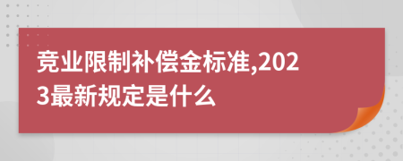 竞业限制补偿金标准,2023最新规定是什么