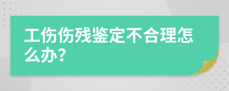 工伤伤残鉴定不合理怎么办？