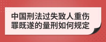 中国刑法过失致人重伤罪既遂的量刑如何规定