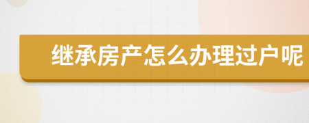 继承房产怎么办理过户呢