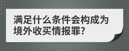 满足什么条件会构成为境外收买情报罪?