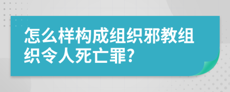怎么样构成组织邪教组织令人死亡罪?