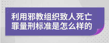 利用邪教组织致人死亡罪量刑标准是怎么样的