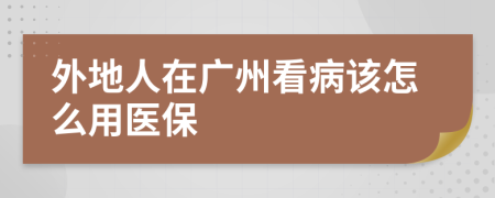 外地人在广州看病该怎么用医保