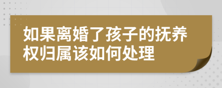 如果离婚了孩子的抚养权归属该如何处理