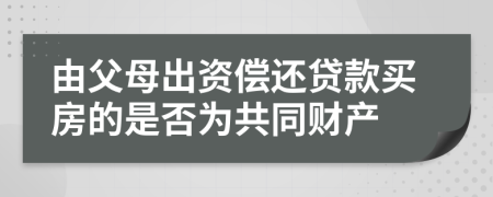 由父母出资偿还贷款买房的是否为共同财产