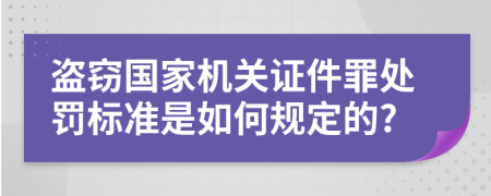 盗窃国家机关证件罪处罚标准是如何规定的?