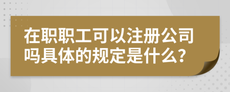 在职职工可以注册公司吗具体的规定是什么？