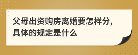 父母出资购房离婚要怎样分,具体的规定是什么