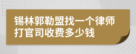 锡林郭勒盟找一个律师打官司收费多少钱