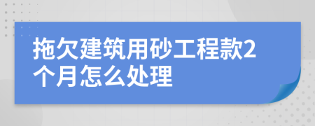 拖欠建筑用砂工程款2个月怎么处理