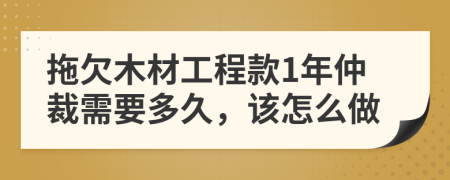 拖欠木材工程款1年仲裁需要多久，该怎么做