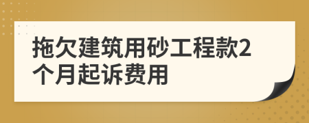 拖欠建筑用砂工程款2个月起诉费用