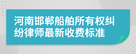 河南邯郸船舶所有权纠纷律师最新收费标准