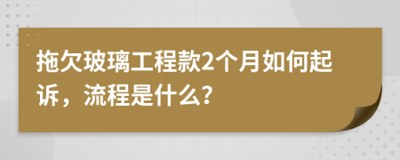 拖欠玻璃工程款2个月如何起诉，流程是什么？