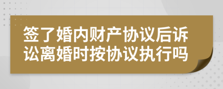 签了婚内财产协议后诉讼离婚时按协议执行吗
