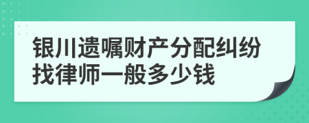 银川遗嘱财产分配纠纷找律师一般多少钱