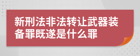 新刑法非法转让武器装备罪既遂是什么罪