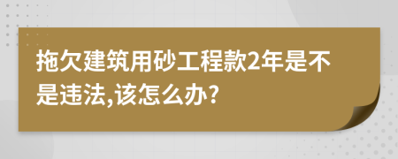 拖欠建筑用砂工程款2年是不是违法,该怎么办?