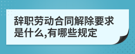 辞职劳动合同解除要求是什么,有哪些规定