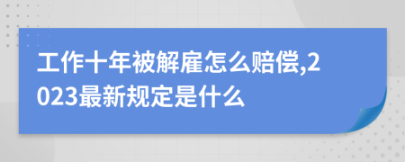 工作十年被解雇怎么赔偿,2023最新规定是什么