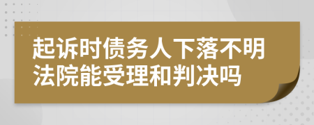 起诉时债务人下落不明法院能受理和判决吗