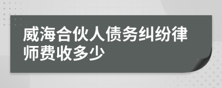 威海合伙人债务纠纷律师费收多少