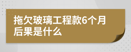 拖欠玻璃工程款6个月后果是什么