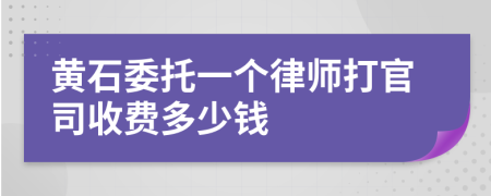 黄石委托一个律师打官司收费多少钱