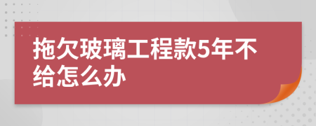 拖欠玻璃工程款5年不给怎么办