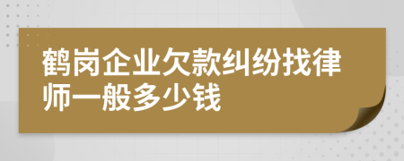 鹤岗企业欠款纠纷找律师一般多少钱