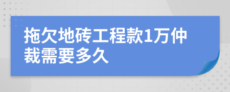 拖欠地砖工程款1万仲裁需要多久