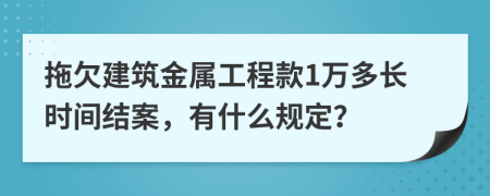 拖欠建筑金属工程款1万多长时间结案，有什么规定？