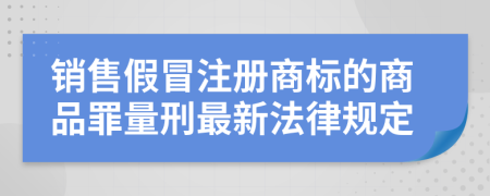 销售假冒注册商标的商品罪量刑最新法律规定