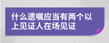 什么遗嘱应当有两个以上见证人在场见证