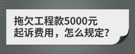 拖欠工程款5000元起诉费用，怎么规定？