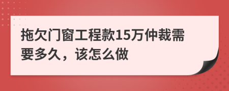 拖欠门窗工程款15万仲裁需要多久，该怎么做