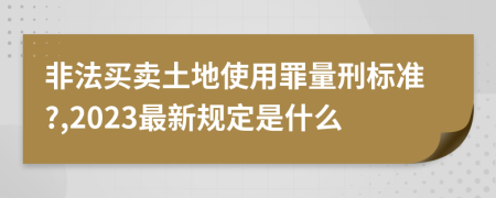 非法买卖土地使用罪量刑标准?,2023最新规定是什么