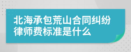 北海承包荒山合同纠纷律师费标准是什么