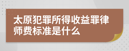 太原犯罪所得收益罪律师费标准是什么