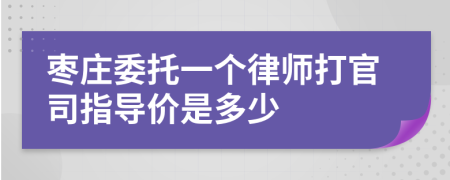 枣庄委托一个律师打官司指导价是多少