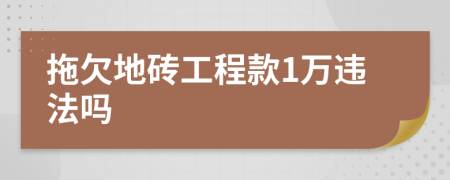 拖欠地砖工程款1万违法吗