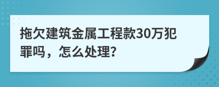 拖欠建筑金属工程款30万犯罪吗，怎么处理？